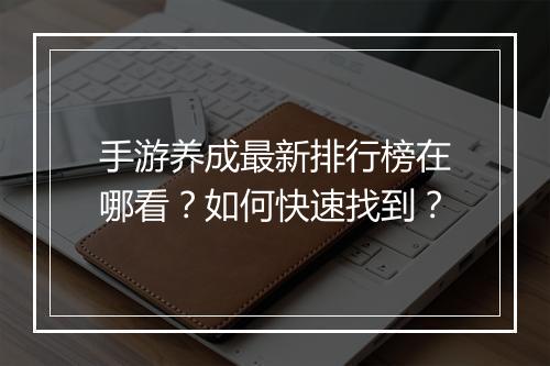 手游养成最新排行榜在哪看？如何快速找到？