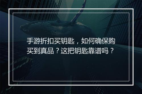手游折扣买钥匙，如何确保购买到真品？这把钥匙靠谱吗？