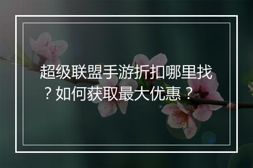 超级联盟手游折扣哪里找?如何获取最大优惠?