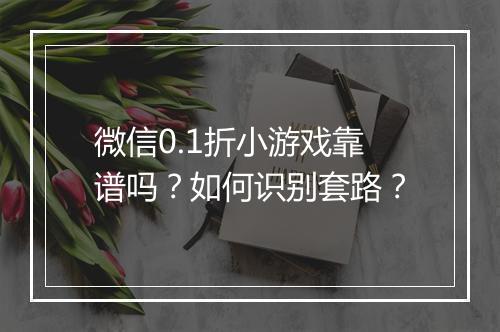 微信0.1折小游戏靠谱吗?如何识别套路?