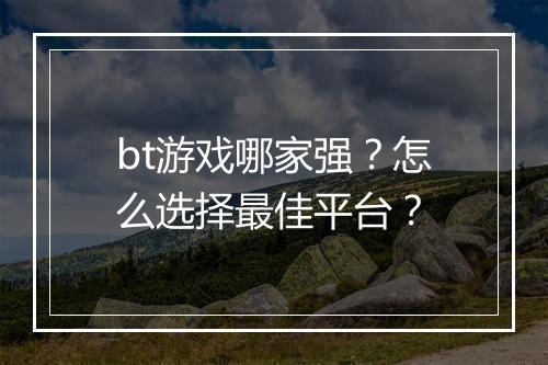 bt游戏哪家强?怎么选择最佳平台?