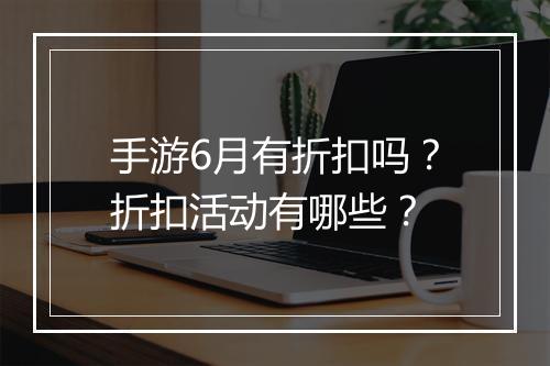 手游6月有折扣吗?折扣活动有哪些?