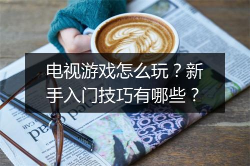 电视游戏怎么玩?新手入门技巧有哪些?