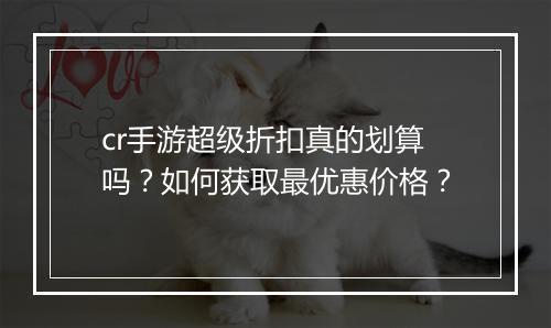 cr手游超级折扣真的划算吗?如何获取最优惠价格?