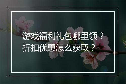 游戏福利礼包哪里领？折扣优惠怎么获取？