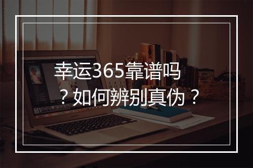 幸运365靠谱吗？如何辨别真伪？