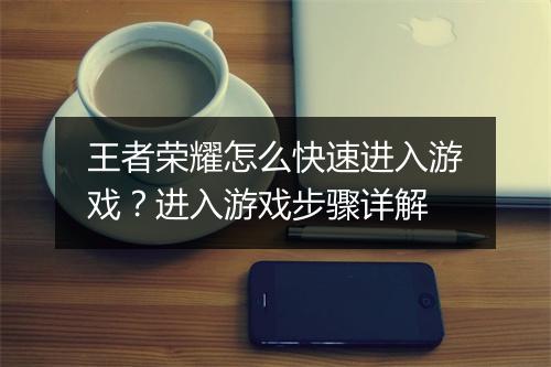 王者荣耀怎么快速进入游戏？进入游戏步骤详解