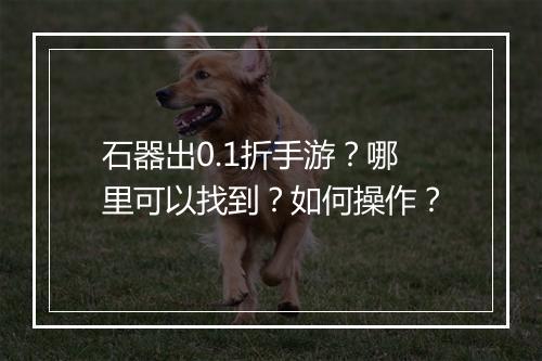 石器出0.1折手游?哪里可以找到?如何操作?
