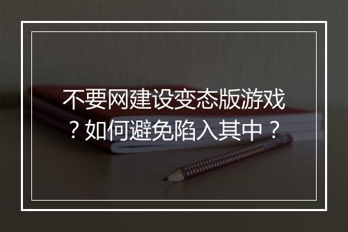 不要网建设变态版游戏?如何避免陷入其中?