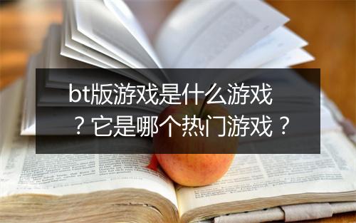 bt版游戏是什么游戏？它是哪个热门游戏？