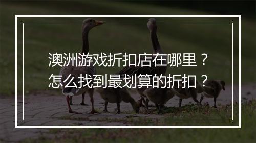 澳洲游戏折扣店在哪里?怎么找到最划算的折扣?