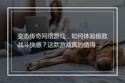 变态传奇网络游戏,如何体验极致战斗快感?这款游戏真的值得玩吗?