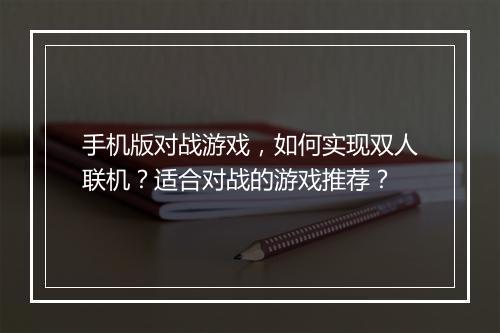 手机版对战游戏，如何实现双人联机？适合对战的游戏推荐？