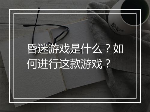 昏迷游戏是什么?如何进行这款游戏?