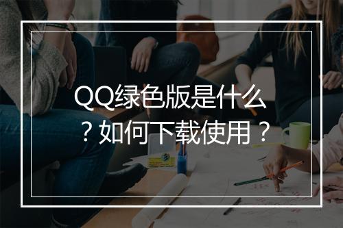 QQ绿色版是什么？如何下载使用？