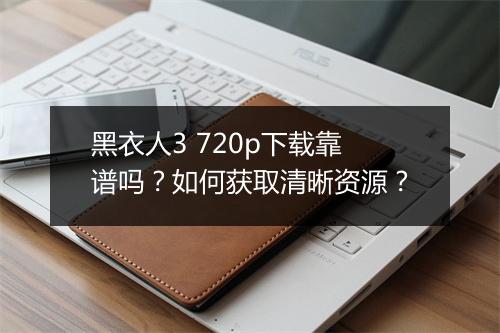 黑衣人3 720p下载靠谱吗？如何获取清晰资源？