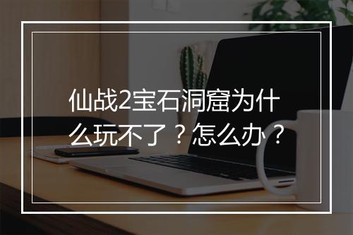 仙战2宝石洞窟为什么玩不了？怎么办？