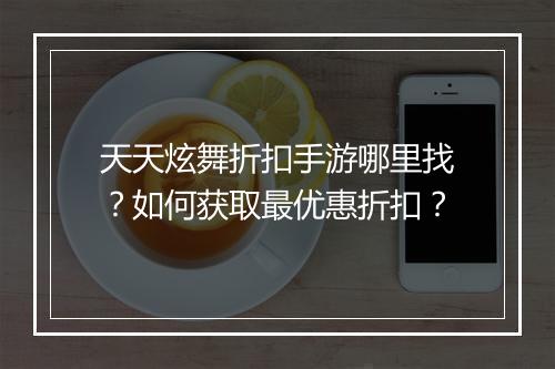 天天炫舞折扣手游哪里找?如何获取最优惠折扣?