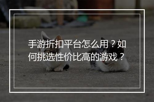 手游折扣平台怎么用？如何挑选性价比高的游戏？