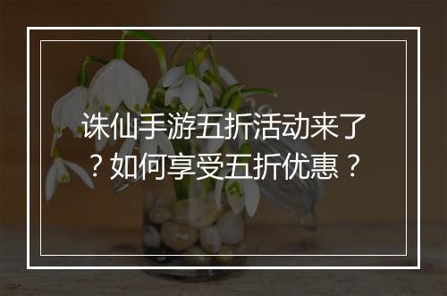 诛仙手游五折活动来了?如何享受五折优惠?