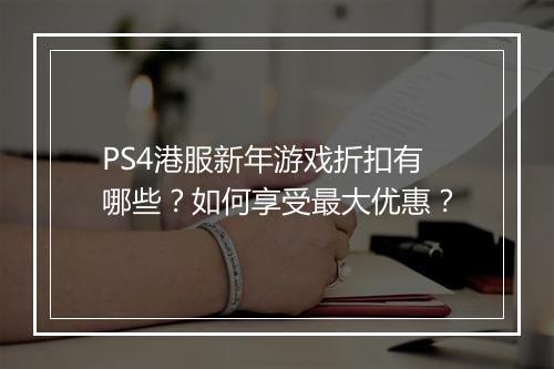 PS4港服新年游戏折扣有哪些？如何享受最大优惠？