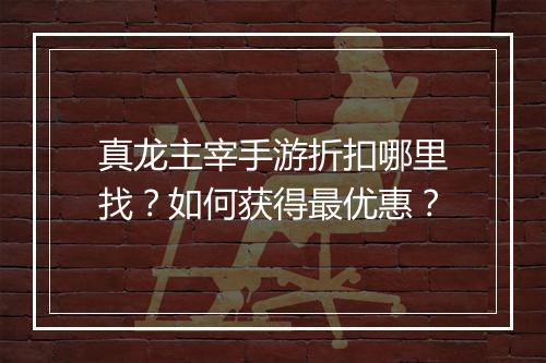 真龙主宰手游折扣哪里找?如何获得最优惠?