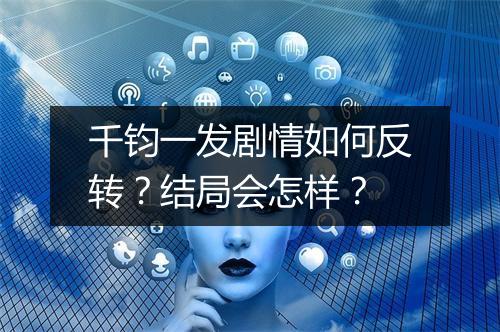 千钧一发剧情如何反转？结局会怎样？