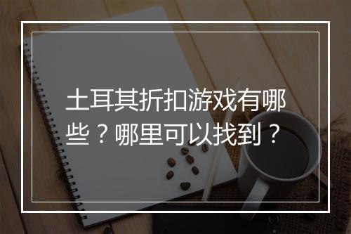 土耳其折扣游戏有哪些？哪里可以找到？