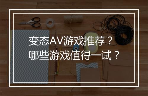 变态AV游戏推荐?哪些游戏值得一试?