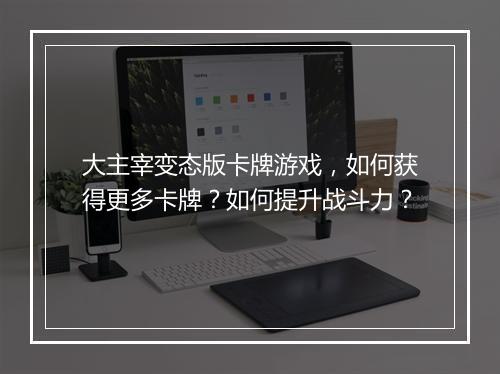 大主宰变态版卡牌游戏,如何获得更多卡牌?如何提升战斗力?