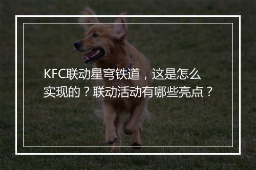 KFC联动星穹铁道，这是怎么实现的？联动活动有哪些亮点？