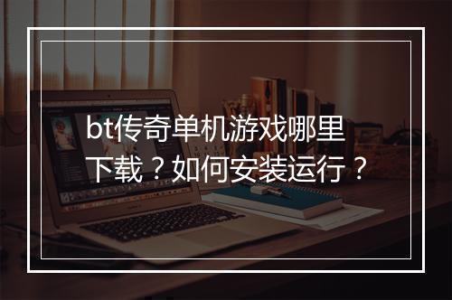 bt传奇单机游戏哪里下载？如何安装运行？