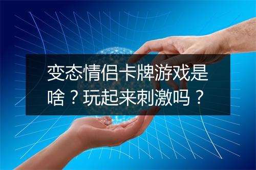 变态情侣卡牌游戏是啥?玩起来刺激吗?