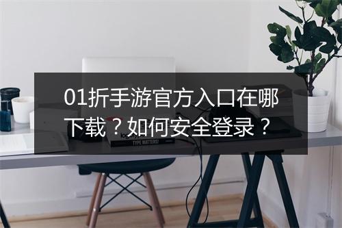 01折手游官方入口在哪下载?如何安全登录?