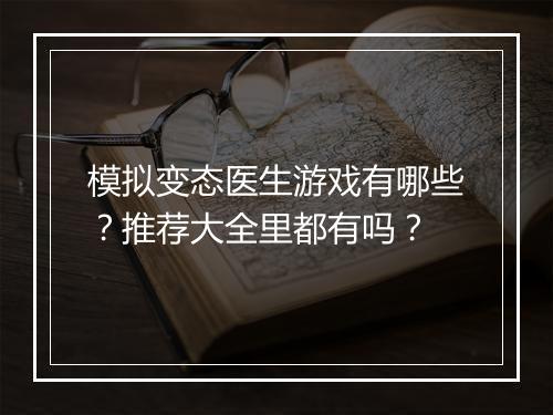 模拟变态医生游戏有哪些？推荐大全里都有吗？