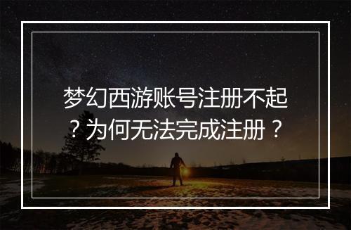 梦幻西游账号注册不起？为何无法完成注册？