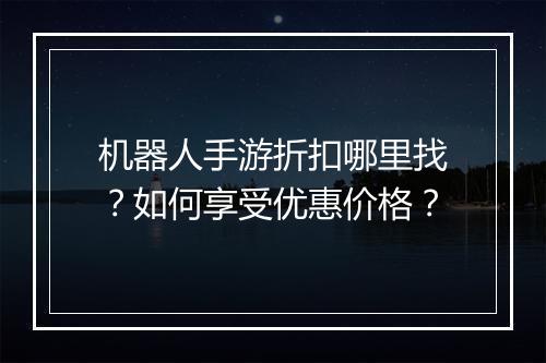 机器人手游折扣哪里找?如何享受优惠价格?