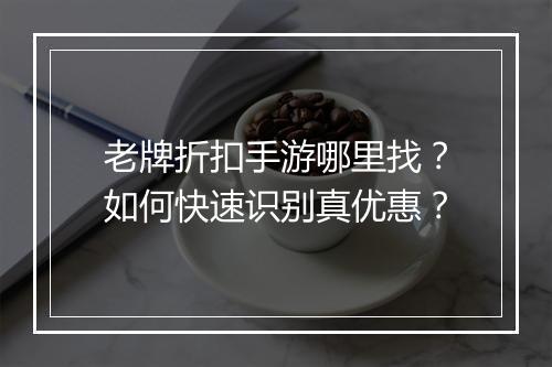 老牌折扣手游哪里找？如何快速识别真优惠？