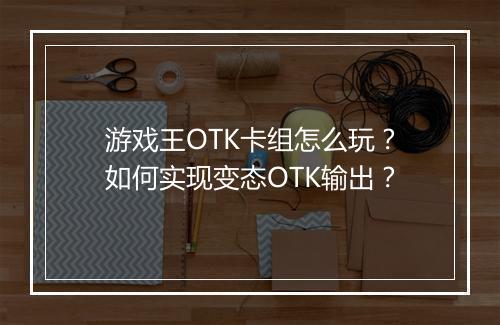 游戏王OTK卡组怎么玩?如何实现变态OTK输出?