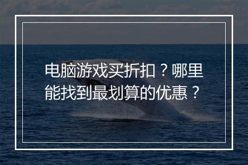 电脑游戏买折扣？哪里能找到最划算的优惠？