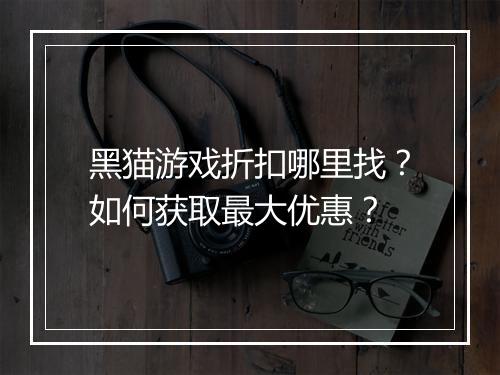 黑猫游戏折扣哪里找？如何获取最大优惠？
