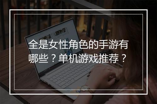 全是女性角色的手游有哪些？单机游戏推荐？