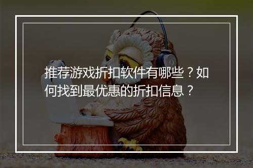 推荐游戏折扣软件有哪些?如何找到最优惠的折扣信息?