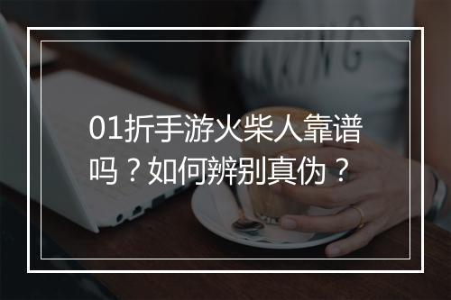 01折手游火柴人靠谱吗?如何辨别真伪?