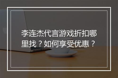李连杰代言游戏折扣哪里找？如何享受优惠？