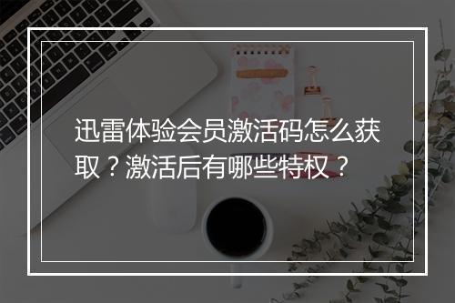 迅雷体验会员激活码怎么获取?激活后有哪些特权?