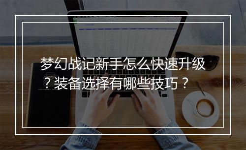 梦幻战记新手怎么快速升级?装备选择有哪些技巧?
