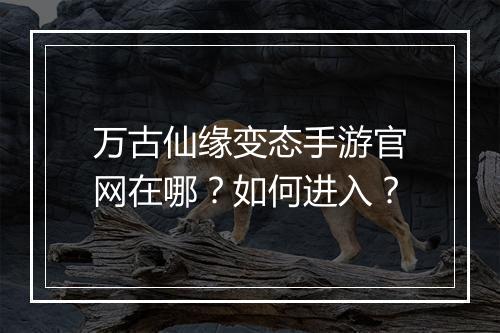 万古仙缘变态手游官网在哪？如何进入？