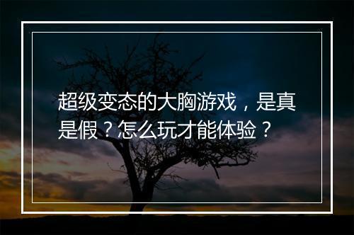 超级变态的大胸游戏,是真是假?怎么玩才能体验?
