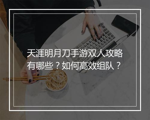 天涯明月刀手游双人攻略有哪些？如何高效组队？